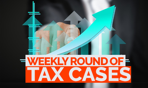 Tax Cases Weekly Round-Up: 17 July To 23 July, 2022