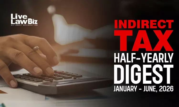 LiveLawBiz Indirect Tax Half-Yearly Digest: January - June, 2026 LiveLawBiz Indirect Tax Half-Yearly Digest: January - June, 2026